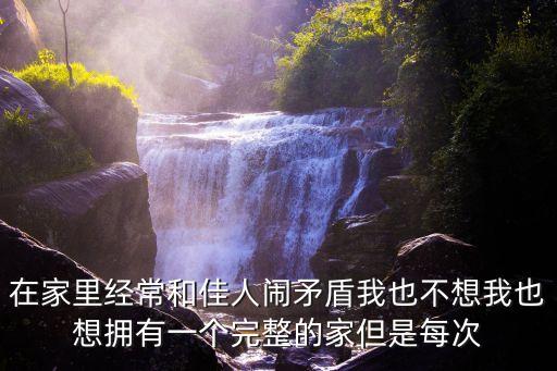 在家里經(jīng)常和佳人鬧矛盾我也不想我也想擁有一個(gè)完整的家但是每次