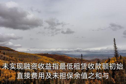 未實現(xiàn)融資收益指最低租賃收款額初始直接費用及未擔(dān)保余值之和與