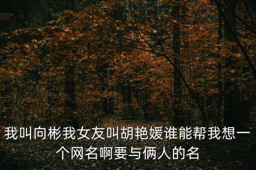 我叫向彬我女友叫胡艷媛誰(shuí)能幫我想一個(gè)網(wǎng)名啊要與倆人的名