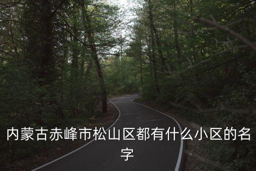 赤峰市松山區(qū)，內(nèi)蒙古赤峰市松山區(qū)都有什么小區(qū)的名字