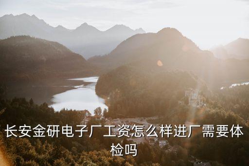 長(zhǎng)安金研電子廠工資怎么樣進(jìn)廠需要體檢嗎