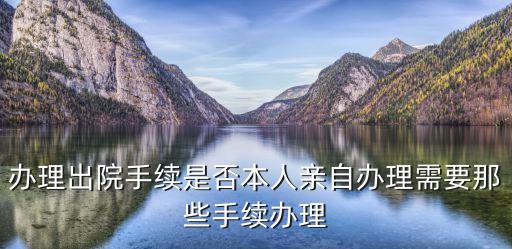 怎么辦出院手續(xù)，辦理出院手續(xù)是否本人親自辦理需要那些手續(xù)辦理