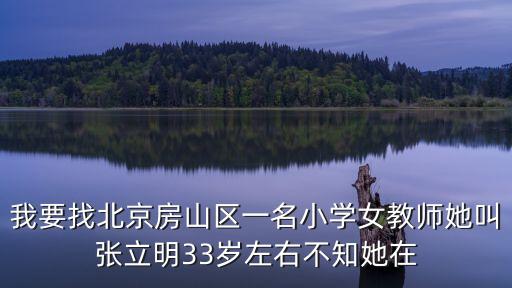 我要找北京房山區(qū)一名小學女教師她叫張立明33歲左右不知她在