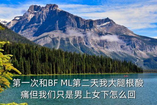 黃圖男上女下，第一次和BF ML第二天我大腿根酸痛但我們只是男上女下怎么回