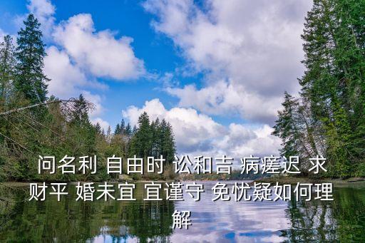 問名利 自由時(shí) 訟和吉 病瘥遲 求財(cái)平 婚未宜 宜謹(jǐn)守 免憂疑如何理解