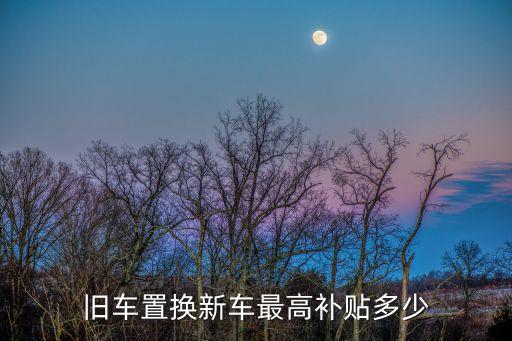 舊車置換新車最高補貼多少