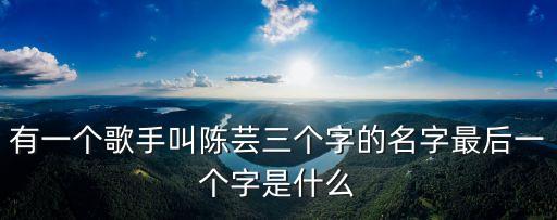 有一個(gè)歌手叫陳蕓三個(gè)字的名字最后一個(gè)字是什么