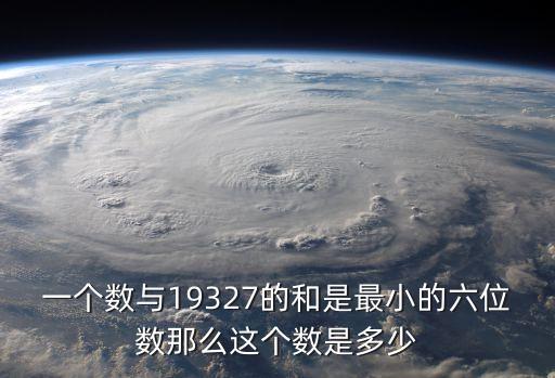 一個數(shù)與19327的和是最小的六位數(shù)那么這個數(shù)是多少