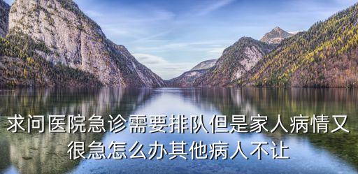 求問(wèn)醫(yī)院急診需要排隊(duì)但是家人病情又很急怎么辦其他病人不讓