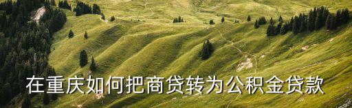 在重慶如何把商貸轉(zhuǎn)為公積金貸款