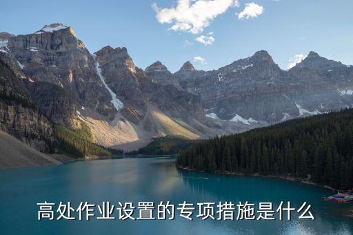 高空作業(yè)施工方案，高處作業(yè)設置的專項措施是什么