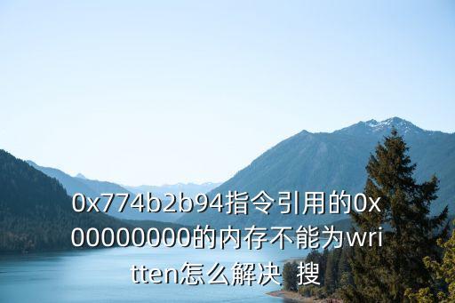 0x774b2b94指令引用的0x00000000的內(nèi)存不能為written怎么解決  搜