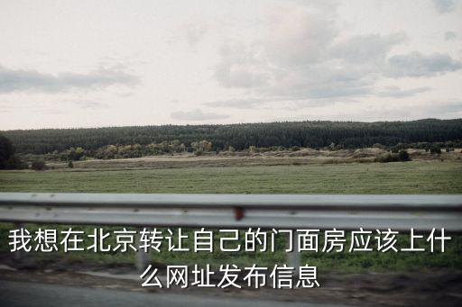 我想在北京轉(zhuǎn)讓自己的門面房應(yīng)該上什么網(wǎng)址發(fā)布信息