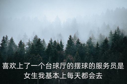 喜歡上了一個臺球廳的擺球的服務(wù)員是女生我基本上每天都會去