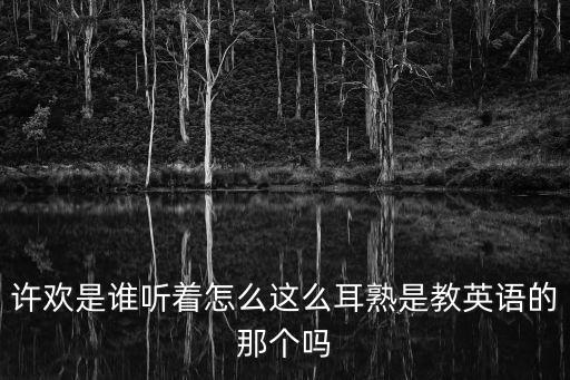 許歡，許歡是誰聽著怎么這么耳熟是教英語的那個(gè)嗎