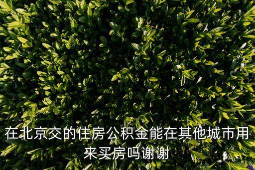 北京公積金可以異地買房嗎，在北京上的住房公積金可以在外地買房嗎