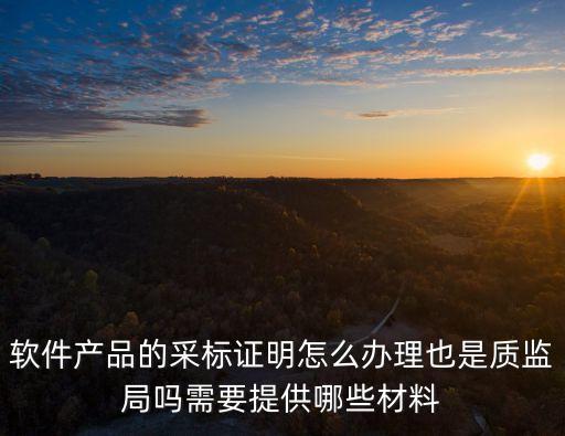 軟件產(chǎn)品的采標(biāo)證明怎么辦理也是質(zhì)監(jiān)局嗎需要提供哪些材料