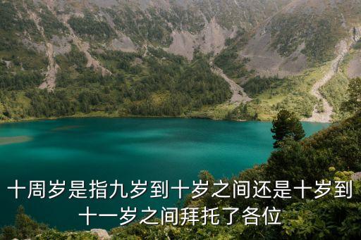 十周歲是指九歲到十歲之間還是十歲到十一歲之間拜托了各位