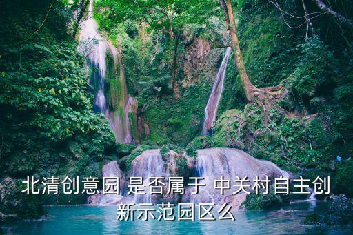 北清創(chuàng)意園，北清創(chuàng)意園 是否屬于 中關(guān)村自主創(chuàng)新示范園區(qū)么