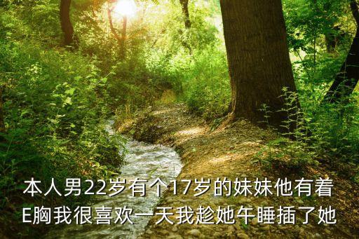 本人男22歲有個(gè)17歲的妹妹他有著E胸我很喜歡一天我趁她午睡插了她