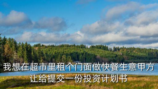 我想在超市里租個(gè)門(mén)面做快餐生意甲方讓給提交一份投資計(jì)劃書(shū)