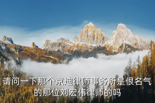 請問一下那個(gè)京迪律師事務(wù)所是佷名氣的那位劉宏偉律師的嗎