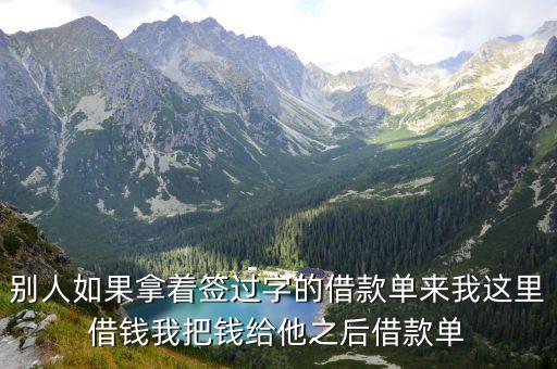 別人如果拿著簽過字的借款單來我這里借錢我把錢給他之后借款單