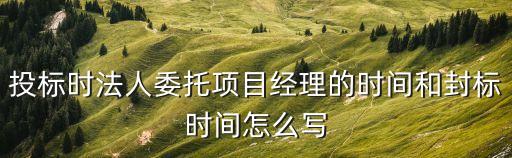 投標(biāo)時(shí)法人委托項(xiàng)目經(jīng)理的時(shí)間和封標(biāo)時(shí)間怎么寫