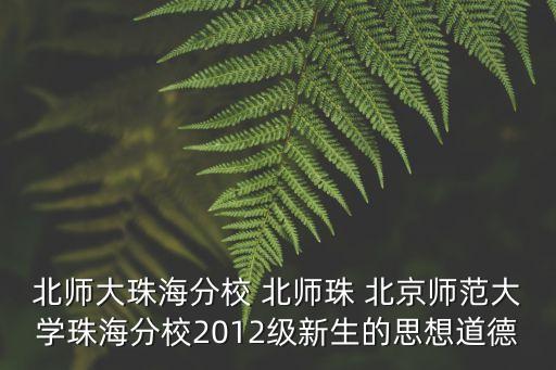 北師大珠海分校 北師珠 北京師范大學(xué)珠海分校2012級新生的思想道德