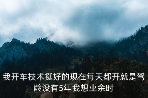 我開車技術(shù)挺好的現(xiàn)在每天都開就是駕齡沒有5年我想業(yè)余時(shí)