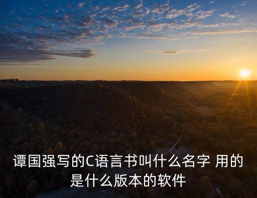 譚國強(qiáng)寫的C語言書叫什么名字 用的是什么版本的軟件