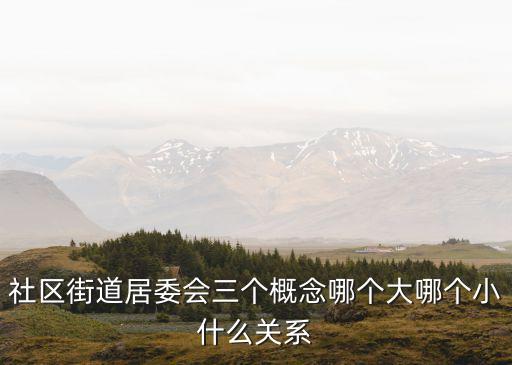 社區(qū)街道居委會(huì)三個(gè)概念哪個(gè)大哪個(gè)小什么關(guān)系