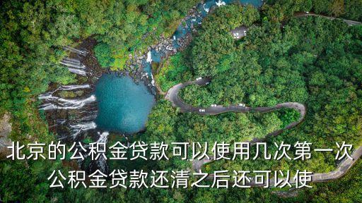 公積金能用幾次，北京的公積金貸款可以使用幾次第一次公積金貸款還清之后還可以使