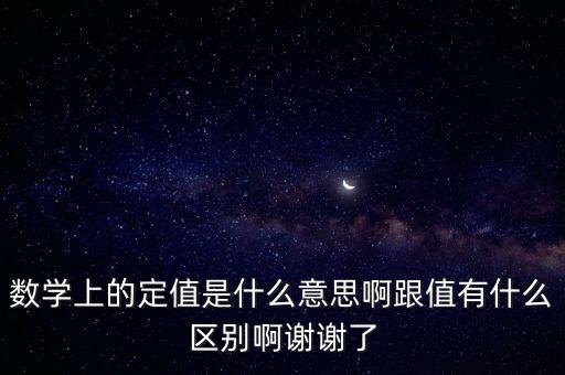 數(shù)學(xué)上的定值是什么意思啊跟值有什么區(qū)別啊謝謝了