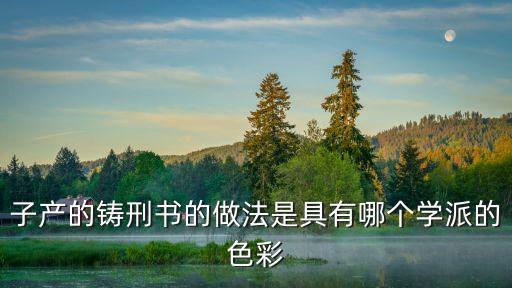 鑄刑書，子產(chǎn)的鑄刑書的做法是具有哪個學(xué)派的色彩
