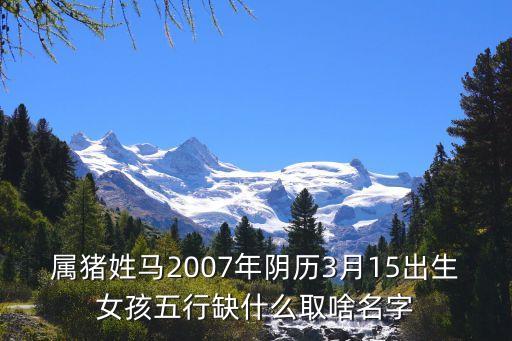 屬豬姓馬2007年陰歷3月15出生女孩五行缺什么取啥名字