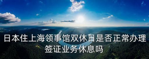 日本住上海領(lǐng)事館雙休日是否正常辦理簽證業(yè)務休息嗎