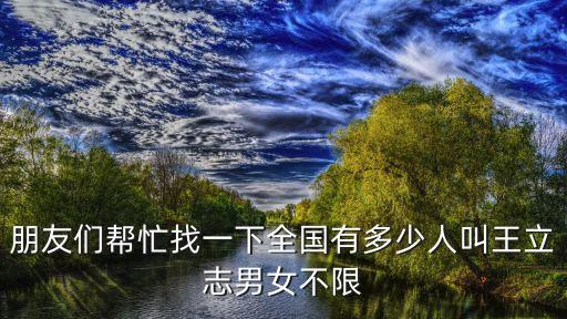 朋友們幫忙找一下全國(guó)有多少人叫王立志男女不限