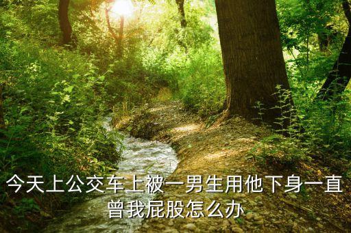 公交車上被干，今天上公交車上被一男生用他下身一直曾我屁股怎么辦