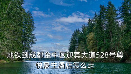 地鐵到成都金牛區(qū)迎賓大道528號尊悅豪生酒店怎么走