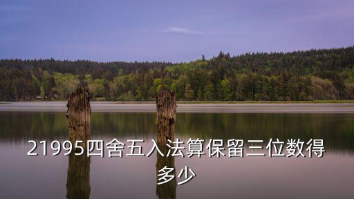 21995四舍五入法算保留三位數(shù)得多少