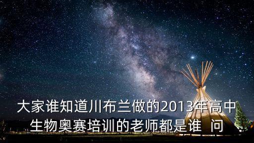 大家誰知道川布蘭做的2013年高中生物奧賽培訓(xùn)的老師都是誰  問