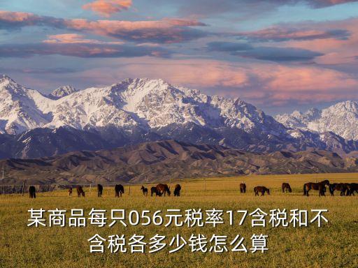 不含稅價格怎么算，某商品每只056元稅率17含稅和不含稅各多少錢怎么算