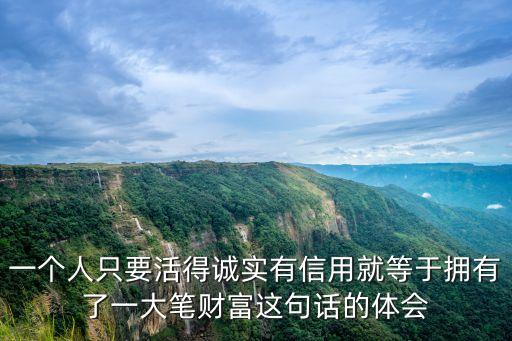 一個(gè)人只要活得誠(chéng)實(shí)有信用就等于擁有了一大筆財(cái)富這句話的體會(huì)