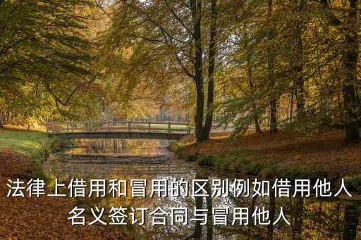 冒用，法律上借用和冒用的區(qū)別例如借用他人名義簽訂合同與冒用他人