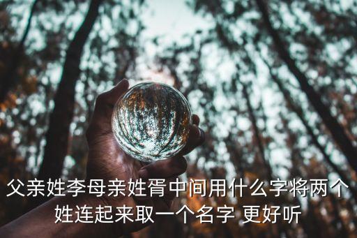父親姓李母親姓胥中間用什么字將兩個姓連起來取一個名字 更好聽