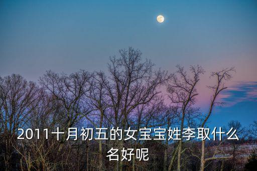 2011十月初五的女寶寶姓李取什么名好呢