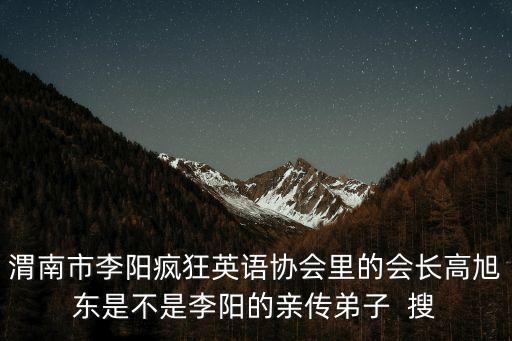 渭南市李陽瘋狂英語協(xié)會(huì)里的會(huì)長高旭東是不是李陽的親傳弟子  搜