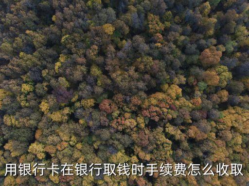 用銀行卡在銀行取錢時手續(xù)費怎么收取