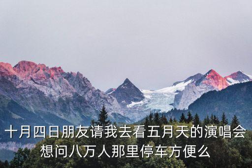 十月四日朋友請(qǐng)我去看五月天的演唱會(huì)想問八萬人那里停車方便么